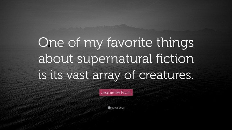 Jeaniene Frost Quote: “One of my favorite things about supernatural fiction is its vast array of creatures.”