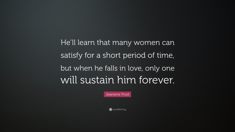 Jeaniene Frost Quote: “He’ll learn that many women can satisfy for a short period of time, but when he falls in love, only one will sustain him forever.”