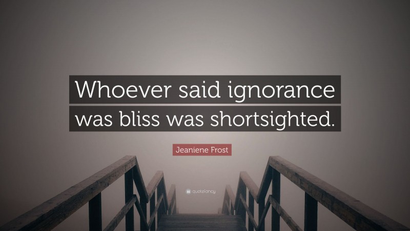 Jeaniene Frost Quote: “Whoever said ignorance was bliss was shortsighted.”