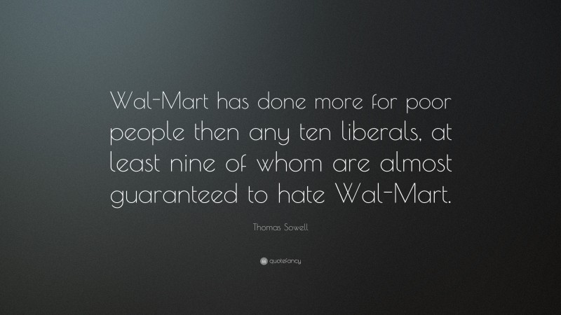 Thomas Sowell Quote: “Wal-Mart has done more for poor people then any ten liberals, at least nine of whom are almost guaranteed to hate Wal-Mart.”