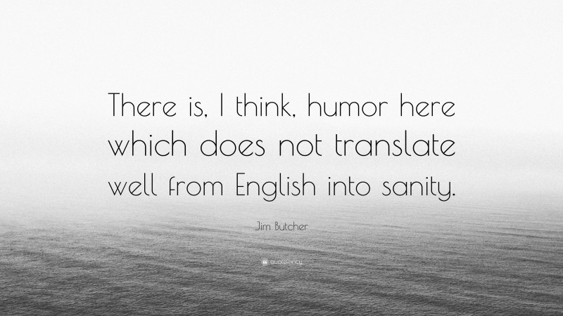 Jim Butcher Quote: “There is, I think, humor here which does not translate well from English into sanity.”