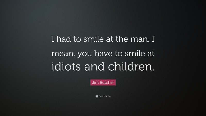 Jim Butcher Quote: “I had to smile at the man. I mean, you have to smile at idiots and children.”