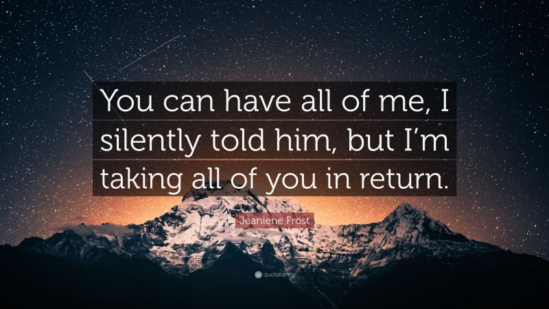 Jeaniene Frost Quote: “You can have all of me, I silently told him, but I’m taking all of you in return.”