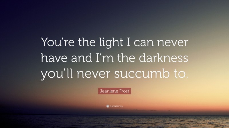 Jeaniene Frost Quote: “You’re the light I can never have and I’m the darkness you’ll never succumb to.”