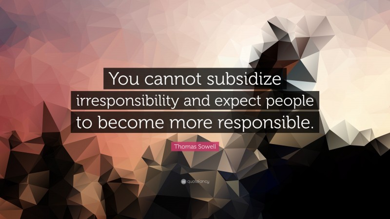 Thomas Sowell Quote: “You cannot subsidize irresponsibility and expect people to become more responsible.”