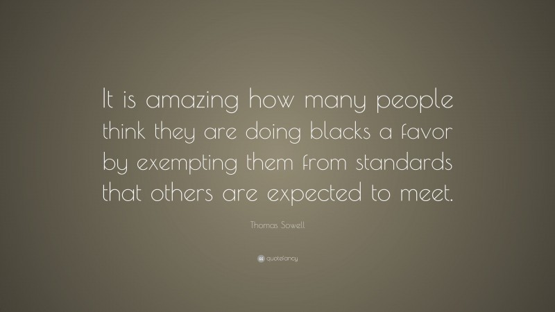 Thomas Sowell Quote: “It is amazing how many people think they are doing blacks a favor by exempting them from standards that others are expected to meet.”