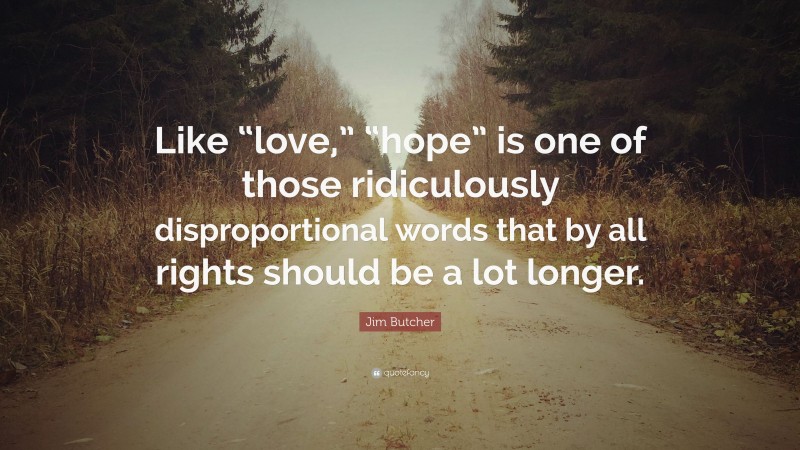 Jim Butcher Quote: “Like “love,” “hope” is one of those ridiculously disproportional words that by all rights should be a lot longer.”