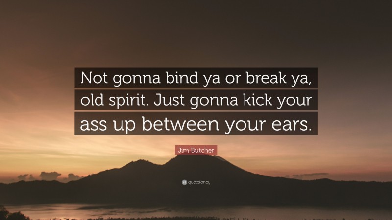 Jim Butcher Quote: “Not gonna bind ya or break ya, old spirit. Just gonna kick your ass up between your ears.”