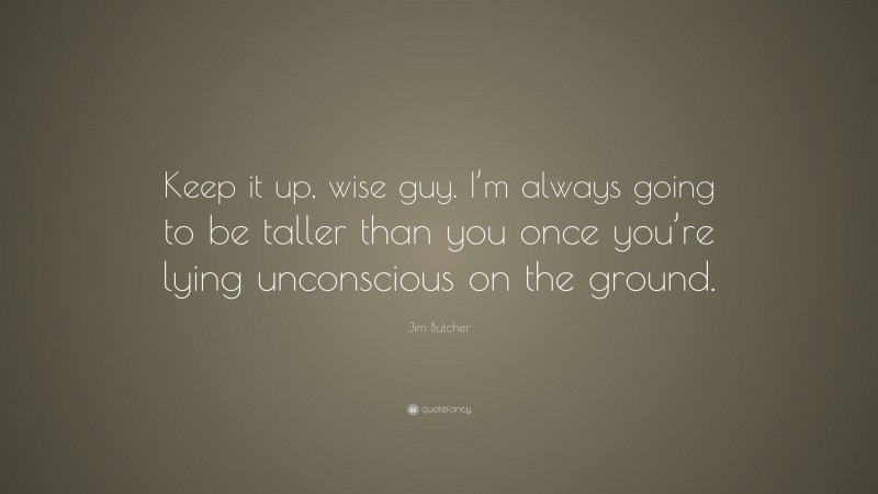 Jim Butcher Quote: “Keep it up, wise guy. I’m always going to be taller than you once you’re lying unconscious on the ground.”