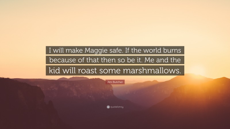 Jim Butcher Quote: “I will make Maggie safe. If the world burns because of that then so be it. Me and the kid will roast some marshmallows.”