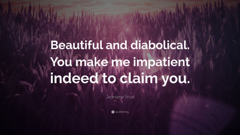 Jeaniene Frost Quote: “Beautiful and diabolical. You make me impatient indeed to claim you.”