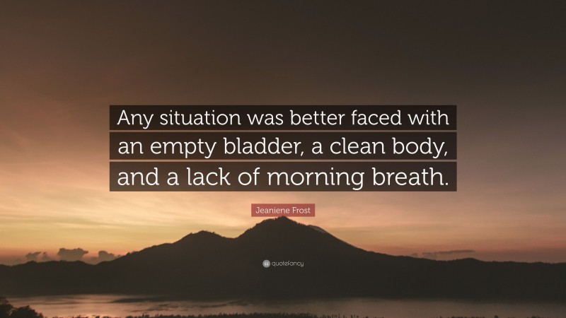 Jeaniene Frost Quote: “Any situation was better faced with an empty bladder, a clean body, and a lack of morning breath.”