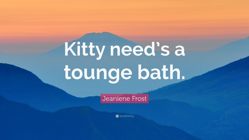 Jeaniene Frost Quote: “Kitty need’s a tounge bath.”