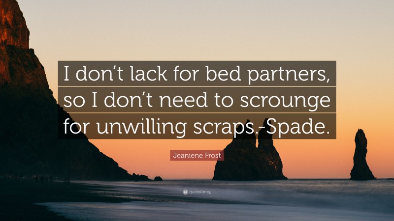 Jeaniene Frost Quote: “I don’t lack for bed partners, so I don’t need to scrounge for unwilling scraps.-Spade.”