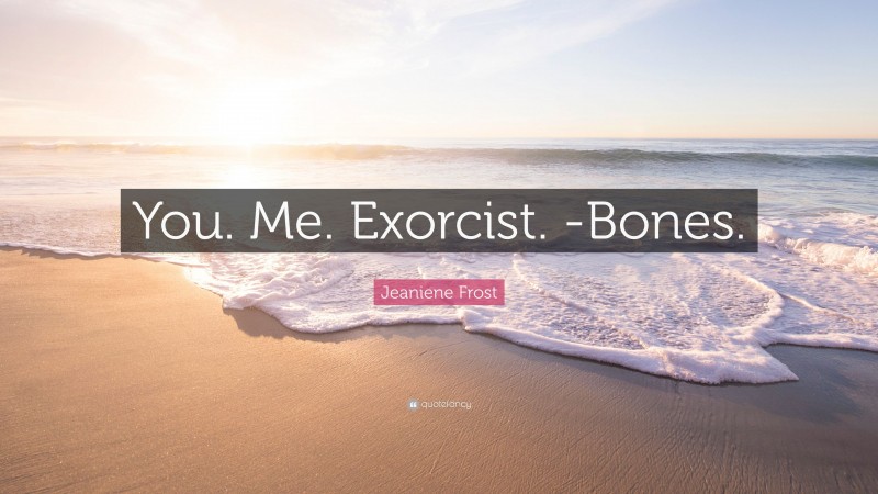 Jeaniene Frost Quote: “You. Me. Exorcist. -Bones.”