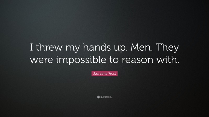 Jeaniene Frost Quote: “I threw my hands up. Men. They were impossible to reason with.”