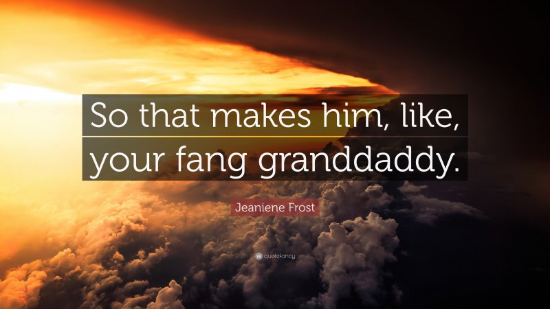 Jeaniene Frost Quote: “So that makes him, like, your fang granddaddy.”