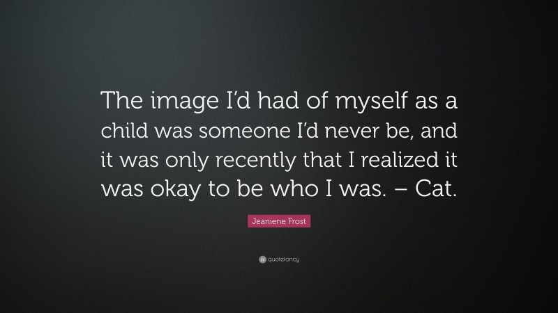 Jeaniene Frost Quote: “The image I’d had of myself as a child was someone I’d never be, and it was only recently that I realized it was okay to be who I was. – Cat.”