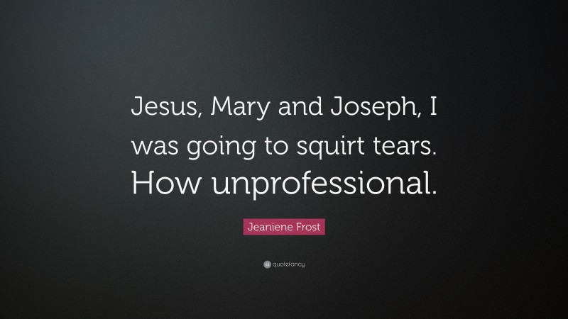 Jeaniene Frost Quote: “Jesus, Mary and Joseph, I was going to squirt tears. How unprofessional.”