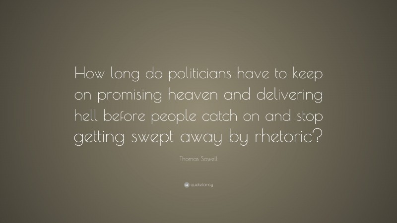 Thomas Sowell Quote: “How long do politicians have to keep on promising heaven and delivering hell before people catch on and stop getting swept away by rhetoric?”