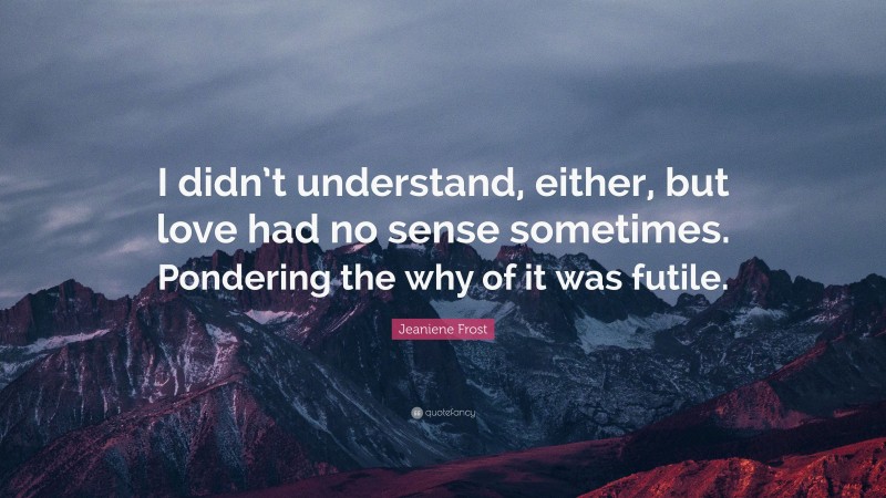 Jeaniene Frost Quote: “I didn’t understand, either, but love had no sense sometimes. Pondering the why of it was futile.”