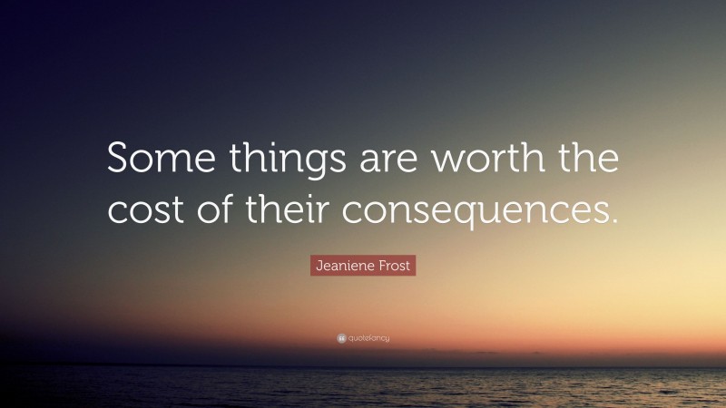 Jeaniene Frost Quote: “Some things are worth the cost of their consequences.”