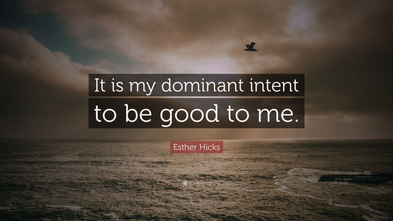 Esther Hicks Quote: “It is my dominant intent to be good to me.”