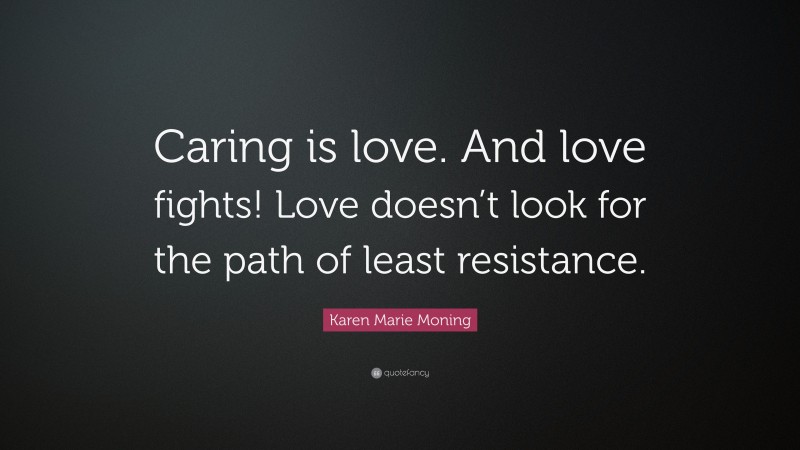 Karen Marie Moning Quote: “Caring is love. And love fights! Love doesn’t look for the path of least resistance.”
