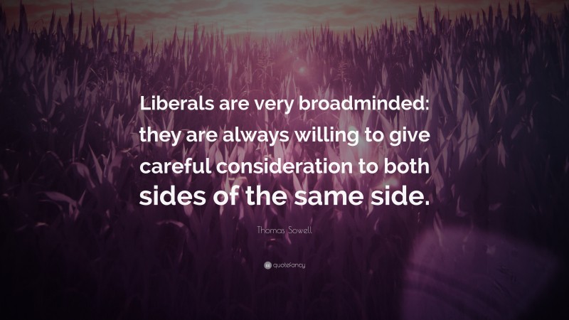 Thomas Sowell Quote: “Liberals are very broadminded: they are always willing to give careful consideration to both sides of the same side.”