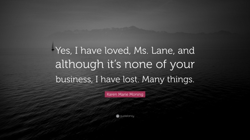 Karen Marie Moning Quote: “Yes, I have loved, Ms. Lane, and although it’s none of your business, I have lost. Many things.”