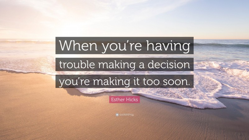 Esther Hicks Quote: “When you’re having trouble making a decision you’re making it too soon.”