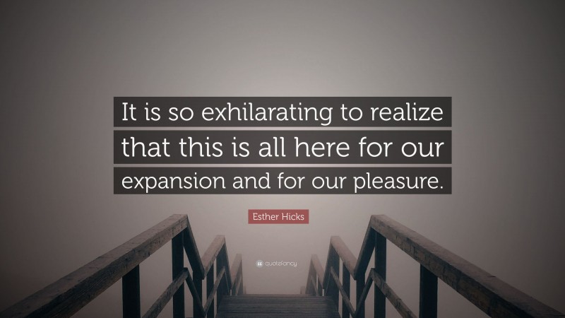 Esther Hicks Quote: “It is so exhilarating to realize that this is all here for our expansion and for our pleasure.”