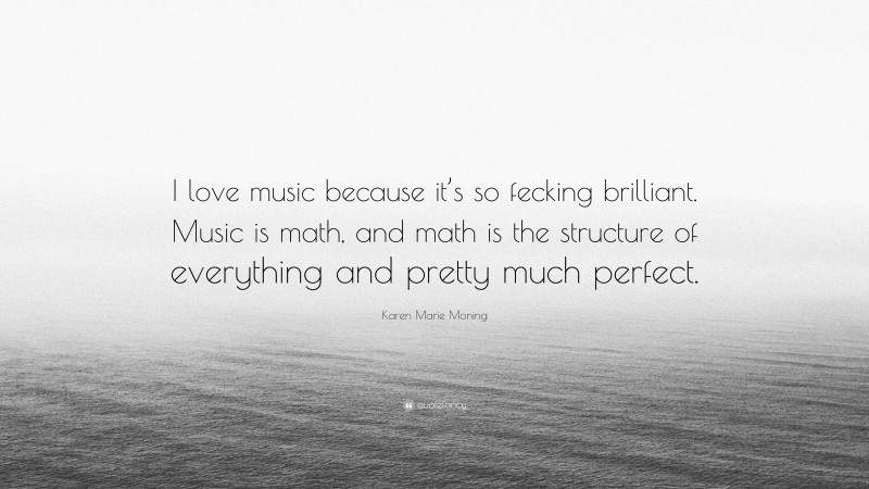 Karen Marie Moning Quote: “I love music because it’s so fecking brilliant. Music is math, and math is the structure of everything and pretty much perfect.”