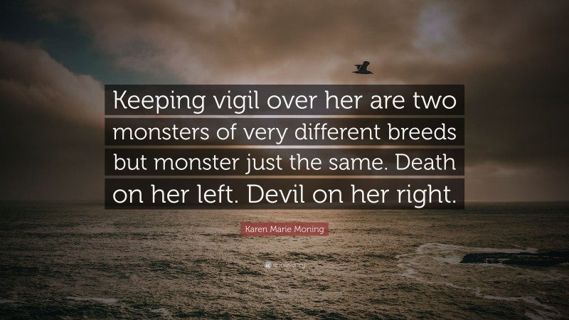 Karen Marie Moning Quote: “Keeping vigil over her are two monsters of very different breeds but monster just the same. Death on her left. Devil on her right.”