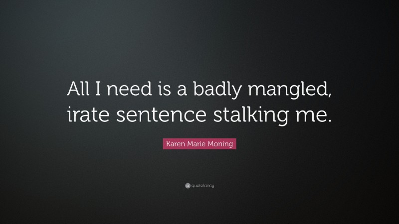 Karen Marie Moning Quote: “All I need is a badly mangled, irate sentence stalking me.”