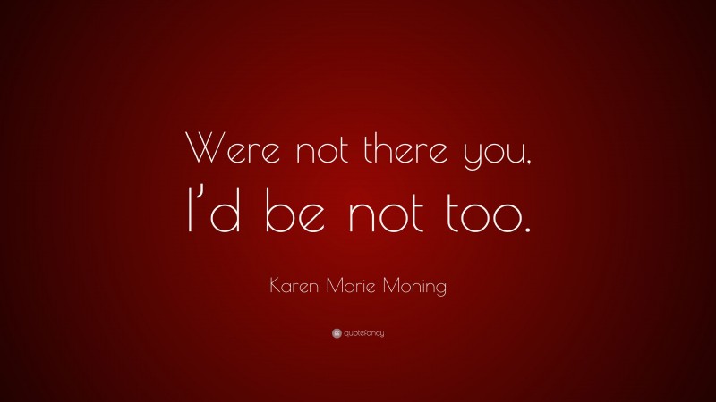 Karen Marie Moning Quote: “Were not there you, I’d be not too.”
