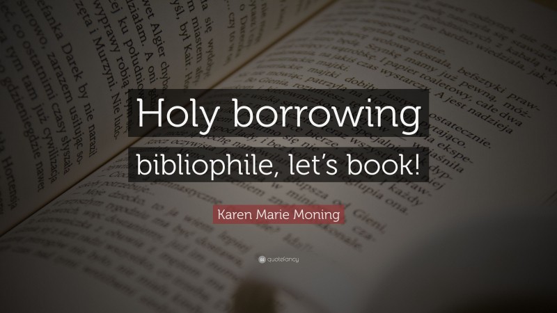Karen Marie Moning Quote: “Holy borrowing bibliophile, let’s book!”