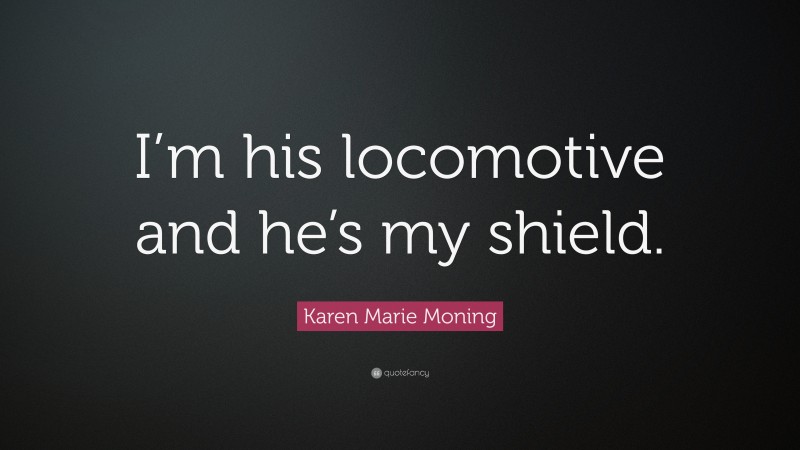 Karen Marie Moning Quote: “I’m his locomotive and he’s my shield.”
