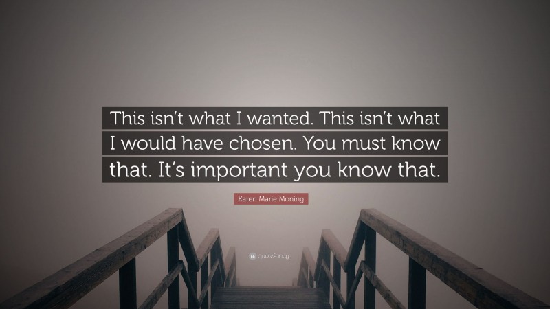 Karen Marie Moning Quote: “This isn’t what I wanted. This isn’t what I would have chosen. You must know that. It’s important you know that.”