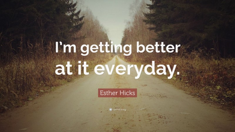 Esther Hicks Quote: “I’m getting better at it everyday.”