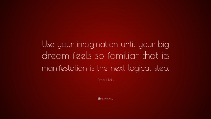Esther Hicks Quote: “Use your imagination until your big dream feels so familiar that its manifestation is the next logical step.”