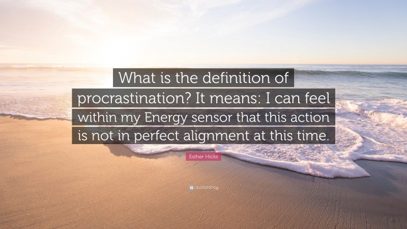 Esther Hicks Quote: “What is the definition of procrastination? It means: I can feel within my Energy sensor that this action is not in perfect alignment at this time.”