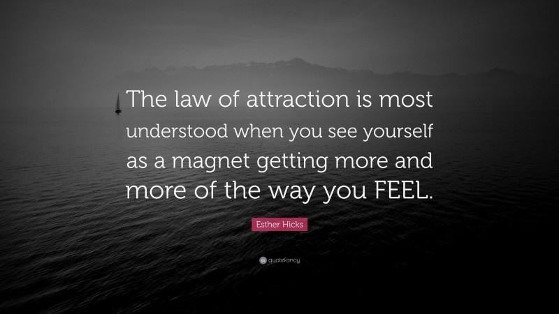 Esther Hicks Quote: “The law of attraction is most understood when you see yourself as a magnet getting more and more of the way you FEEL.”