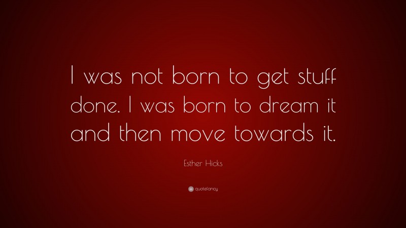 Esther Hicks Quote: “I was not born to get stuff done. I was born to dream it and then move towards it.”