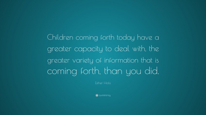 Esther Hicks Quote: “Children coming forth today have a greater capacity to deal with, the greater variety of information that is coming forth, than you did.”