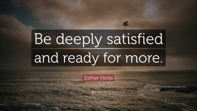 Esther Hicks Quote: “Be deeply satisfied and ready for more.”
