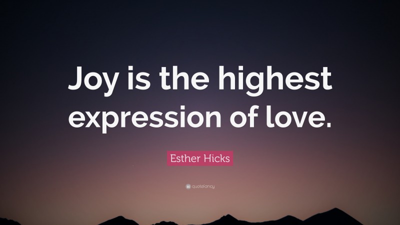 Esther Hicks Quote: “Joy is the highest expression of love.”