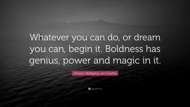 Johann Wolfgang von Goethe Quote: “Whatever you can do, or dream you can, begin it.  Boldness has genius, power and magic in it.”