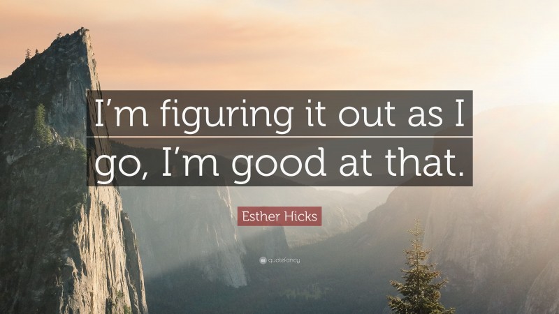 Esther Hicks Quote: “I’m figuring it out as I go, I’m good at that.”
