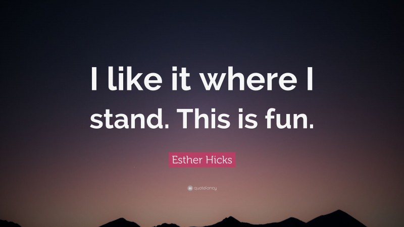 Esther Hicks Quote: “I like it where I stand. This is fun.”